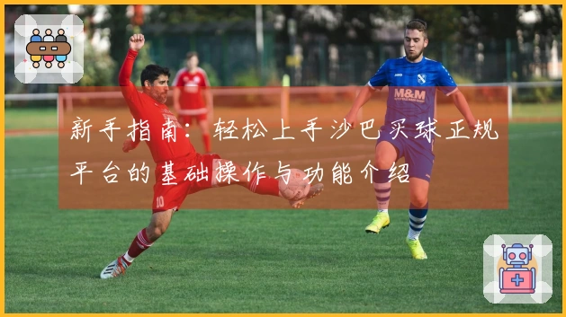 新手指南：轻松上手沙巴买球正规平台的基础操作与功能介绍