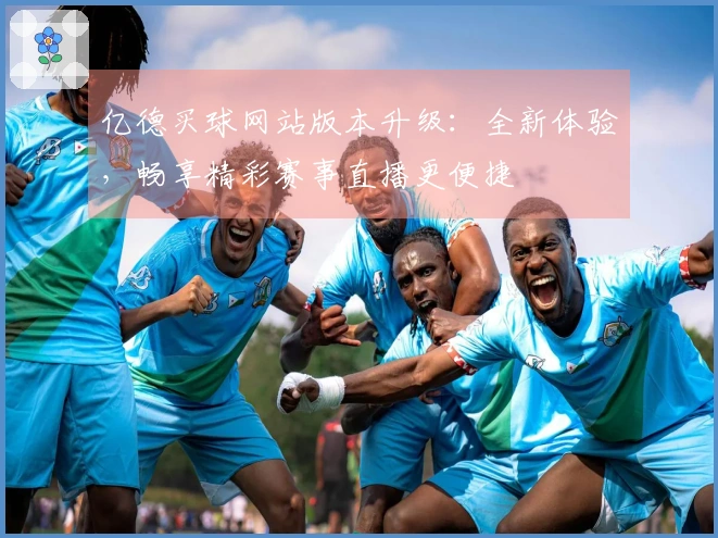 亿德买球网站版本升级：全新体验，畅享精彩赛事直播更便捷