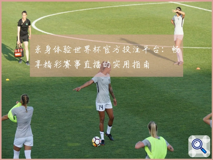 亲身体验世界杯官方投注平台：畅享精彩赛事直播的实用指南