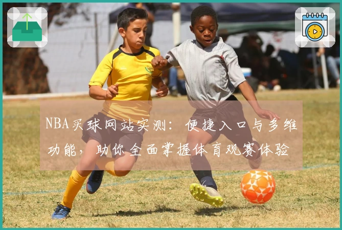 NBA买球网站实测：便捷入口与多维功能，助你全面掌握体育观赛体验