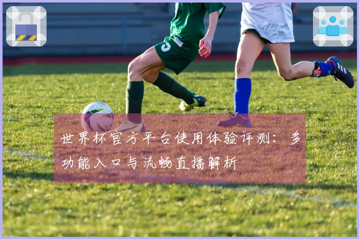 世界杯官方平台使用体验评测：多功能入口与流畅直播解析