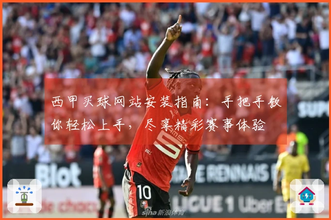 西甲买球网站安装指南：手把手教你轻松上手，尽享精彩赛事体验