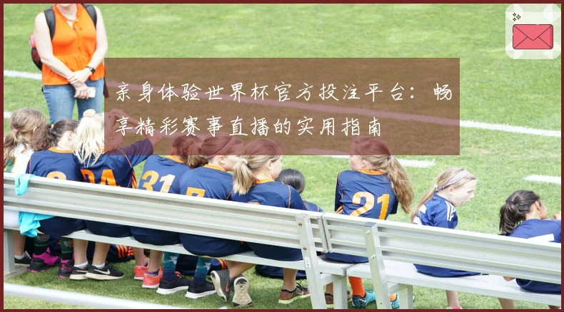 亲身体验世界杯官方投注平台：畅享精彩赛事直播的实用指南