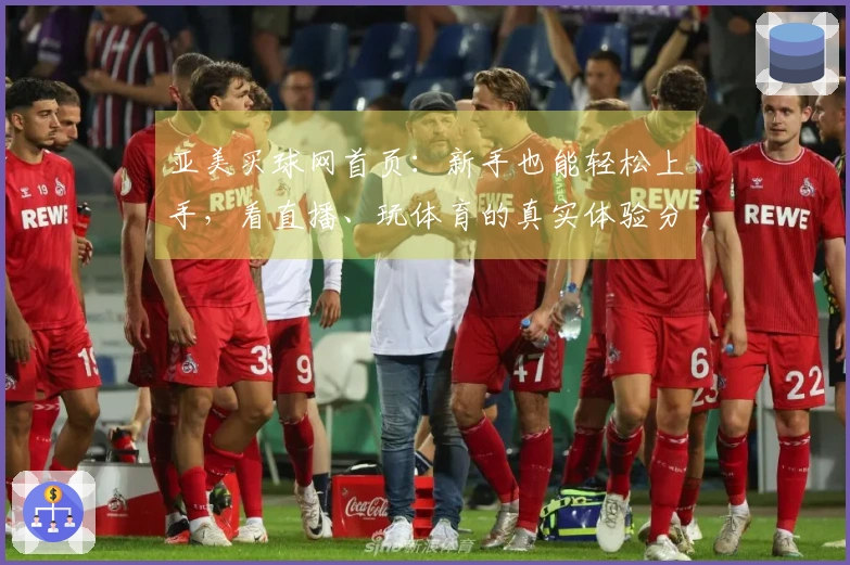 亚美买球网首页：新手也能轻松上手，看直播、玩体育的真实体验分享