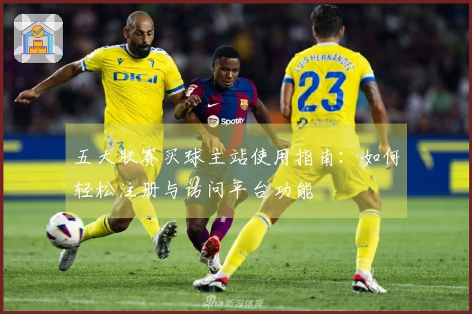 五大联赛买球主站使用指南：如何轻松注册与访问平台功能