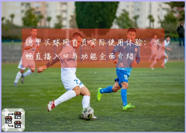 德甲买球网首页实际使用体验：流畅直播入口与功能全面介绍