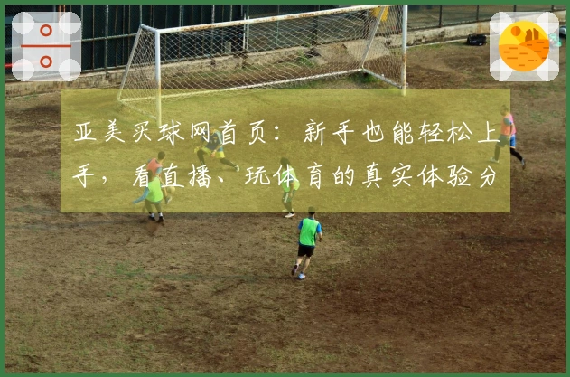 亚美买球网首页：新手也能轻松上手，看直播、玩体育的真实体验分享