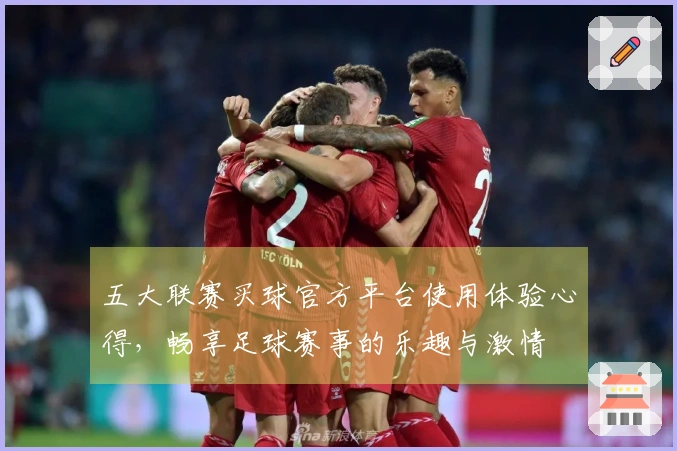 五大联赛买球官方平台使用体验心得,畅享足球赛事的乐趣与激情