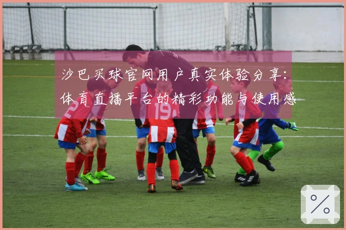 沙巴买球官网用户真实体验分享：体育直播平台的精彩功能与使用感受