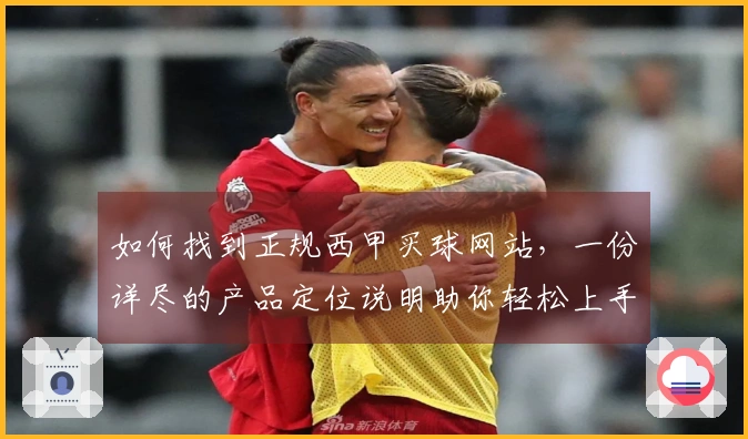 如何找到正规西甲买球网站，一份详尽的产品定位说明助你轻松上手
