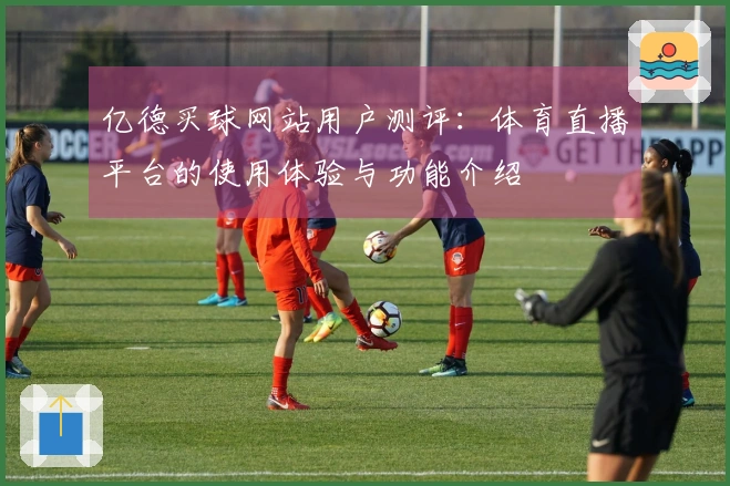 亿德买球网站用户测评：体育直播平台的使用体验与功能介绍
