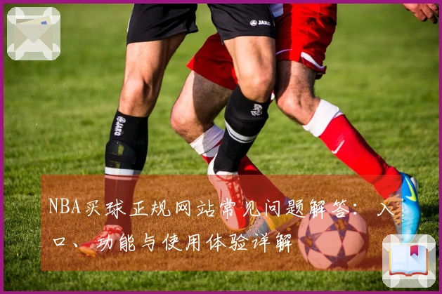 NBA买球正规网站常见问题解答：入口、功能与使用体验详解