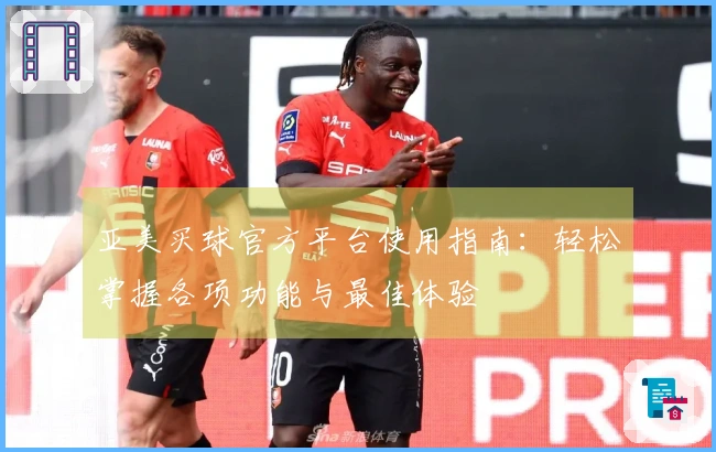 亚美买球官方平台使用指南：轻松掌握各项功能与最佳体验