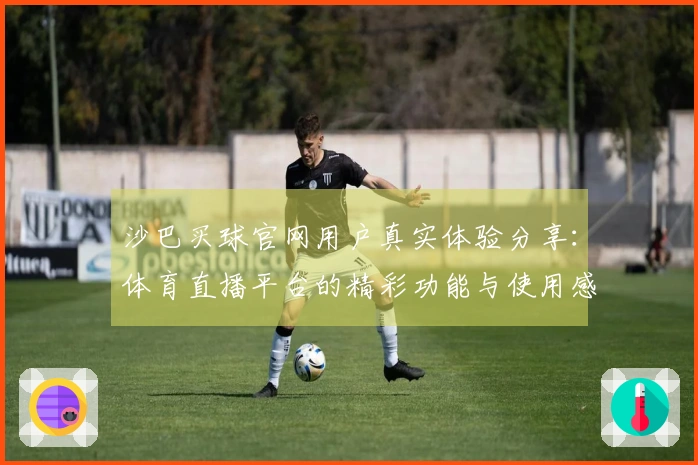 沙巴买球官网用户真实体验分享：体育直播平台的精彩功能与使用感受