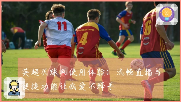 英超买球网使用体验：流畅直播与便捷功能让我爱不释手