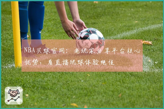 NBA买球官网：老玩家分享平台核心优势，看直播玩球体验绝佳