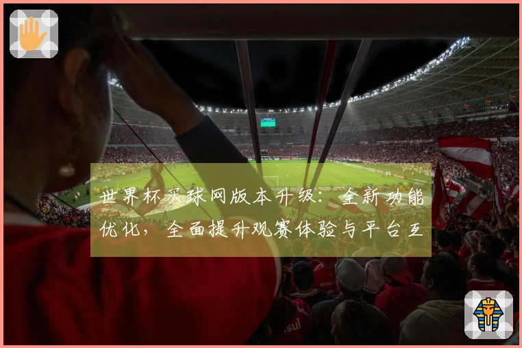 世界杯买球网版本升级：全新功能优化，全面提升观赛体验与平台互动