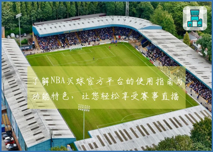 了解NBA买球官方平台的使用指南与功能特色，让您轻松享受赛事直播