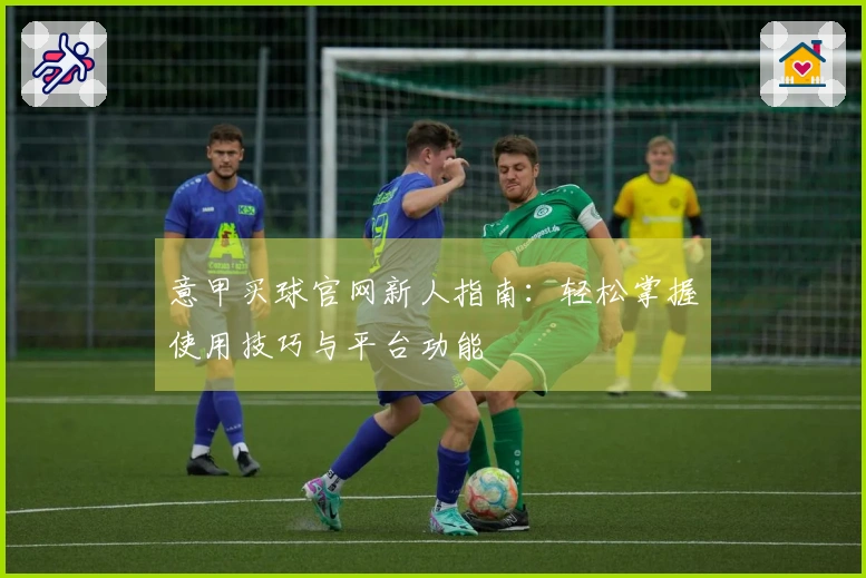 意甲买球官网新人指南：轻松掌握使用技巧与平台功能
