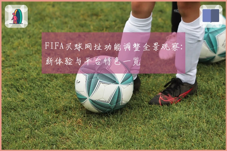 FIFA买球网址功能调整全景观察：新体验与平台特色一览