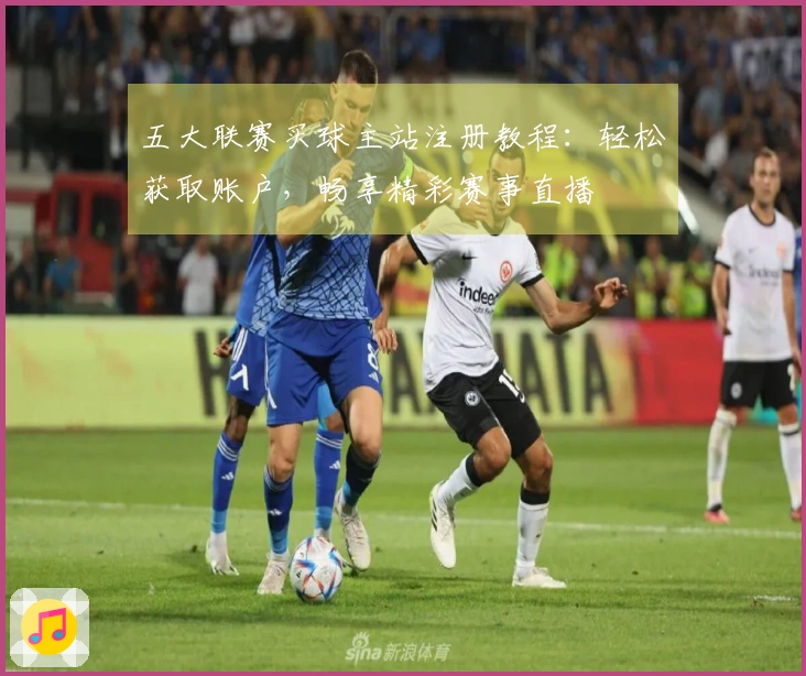 五大联赛买球主站注册教程：轻松获取账户，畅享精彩赛事直播