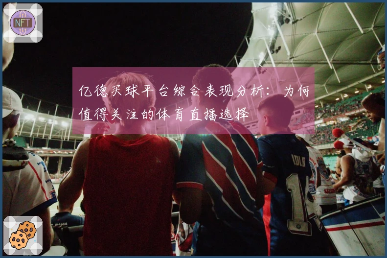 亿德买球平台综合表现分析：为何值得关注的体育直播选择