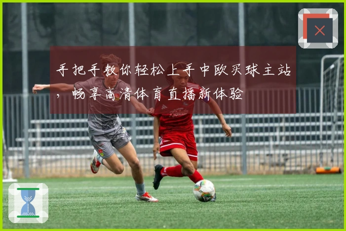 手把手教你轻松上手中欧买球主站，畅享高清体育直播新体验
