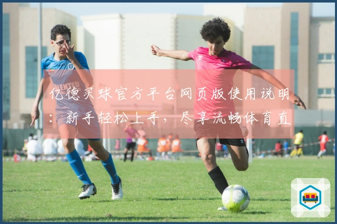 亿德买球官方平台网页版使用说明：新手轻松上手，尽享流畅体育直播体验