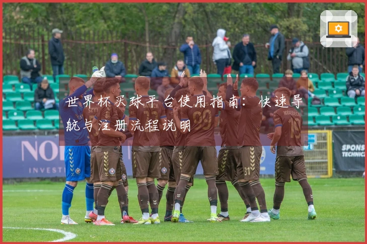 世界杯买球平台使用指南：快速导航与注册流程说明
