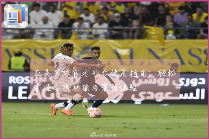 亚美买球官方平台使用指南：轻松掌握各项功能与最佳体验