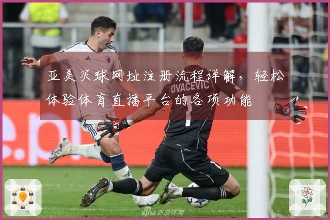 亚美买球网址注册流程详解，轻松体验体育直播平台的各项功能