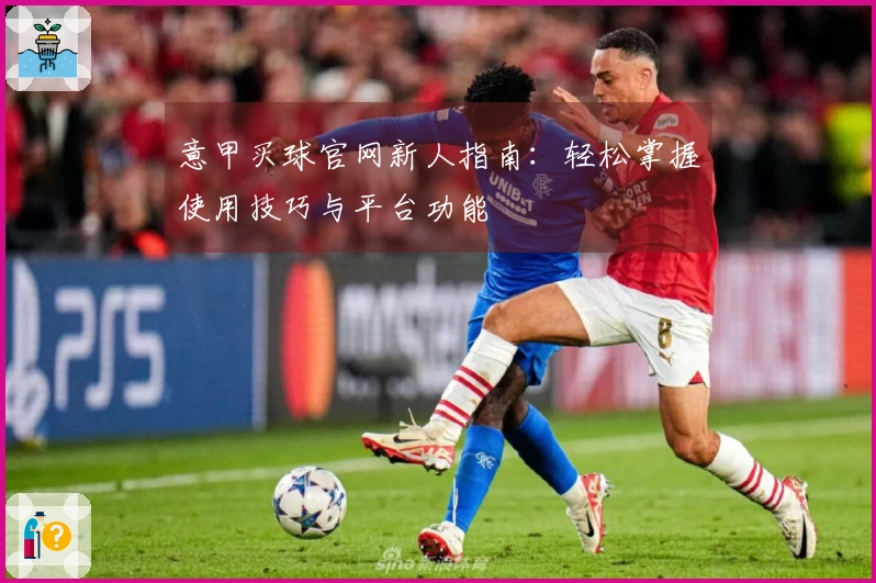 意甲买球官网新人指南：轻松掌握使用技巧与平台功能