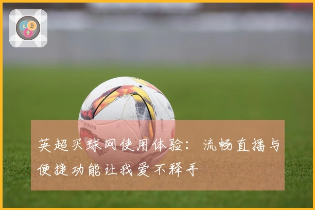 英超买球网使用体验：流畅直播与便捷功能让我爱不释手