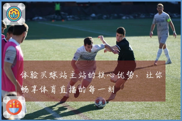 体验买球站主站的核心优势，让你畅享体育直播的每一刻