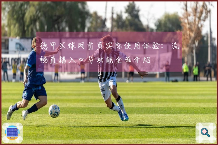 德甲买球网首页实际使用体验：流畅直播入口与功能全面介绍